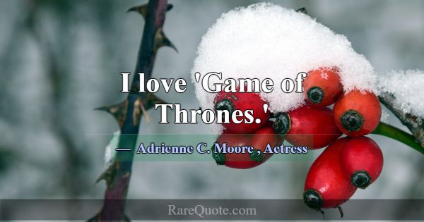 I love 'Game of Thrones.'... -Adrienne C. Moore