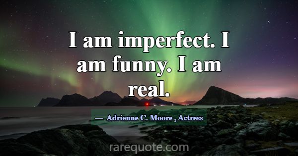 I am imperfect. I am funny. I am real.... -Adrienne C. Moore