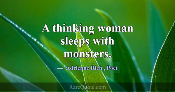 A thinking woman sleeps with monsters.... -Adrienne Rich