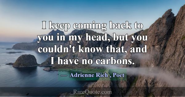 I keep coming back to you in my head, but you coul... -Adrienne Rich