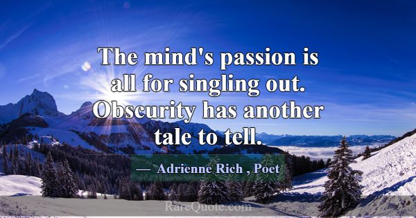 The mind's passion is all for singling out. Obscur... -Adrienne Rich