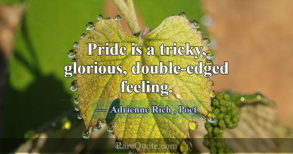 Pride is a tricky, glorious, double-edged feeling.... -Adrienne Rich