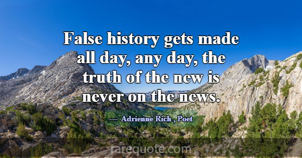False history gets made all day, any day, the trut... -Adrienne Rich