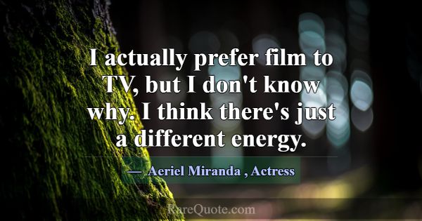 I actually prefer film to TV, but I don't know why... -Aeriel Miranda