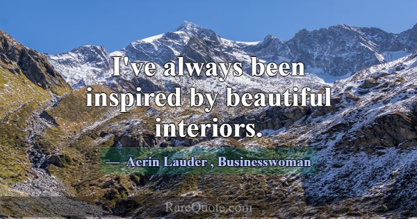I've always been inspired by beautiful interiors.... -Aerin Lauder