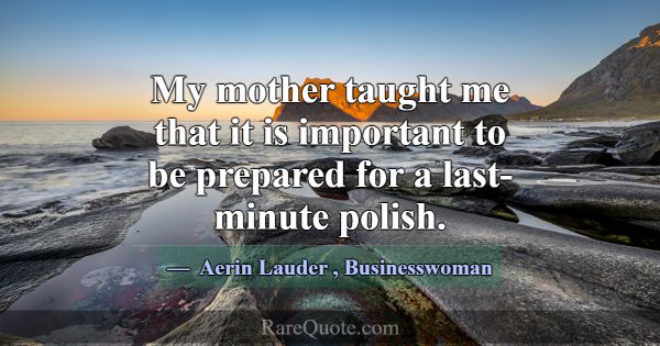 My mother taught me that it is important to be pre... -Aerin Lauder