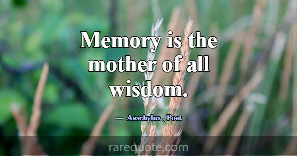 Memory is the mother of all wisdom.... -Aeschylus