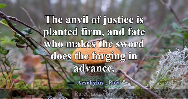 The anvil of justice is planted firm, and fate who... -Aeschylus