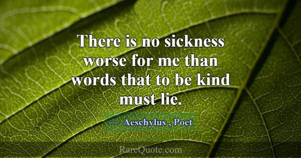 There is no sickness worse for me than words that ... -Aeschylus
