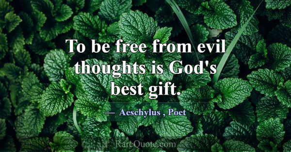 To be free from evil thoughts is God's best gift.... -Aeschylus