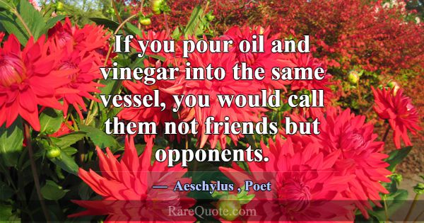 If you pour oil and vinegar into the same vessel, ... -Aeschylus