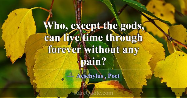 Who, except the gods, can live time through foreve... -Aeschylus
