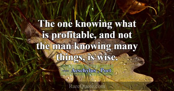 The one knowing what is profitable, and not the ma... -Aeschylus