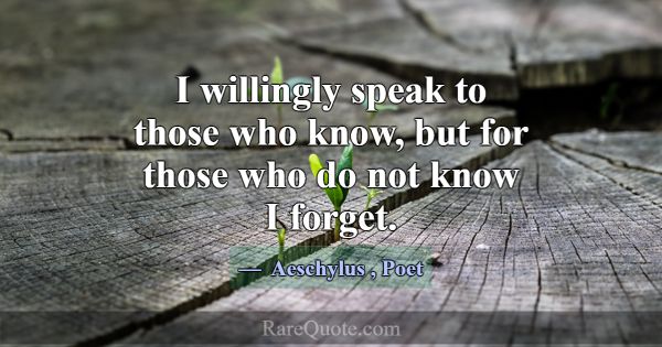 I willingly speak to those who know, but for those... -Aeschylus