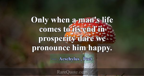 Only when a man's life comes to its end in prosper... -Aeschylus