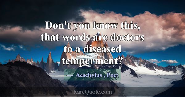 Don't you know this, that words are doctors to a d... -Aeschylus