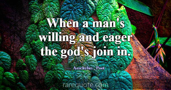 When a man's willing and eager the god's join in.... -Aeschylus