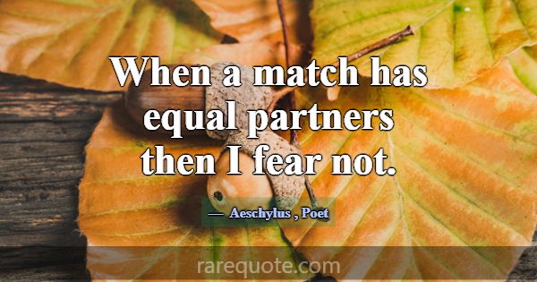 When a match has equal partners then I fear not.... -Aeschylus