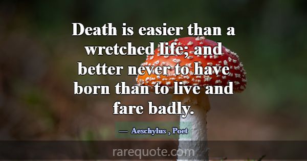 Death is easier than a wretched life; and better n... -Aeschylus