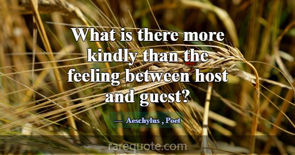 What is there more kindly than the feeling between... -Aeschylus