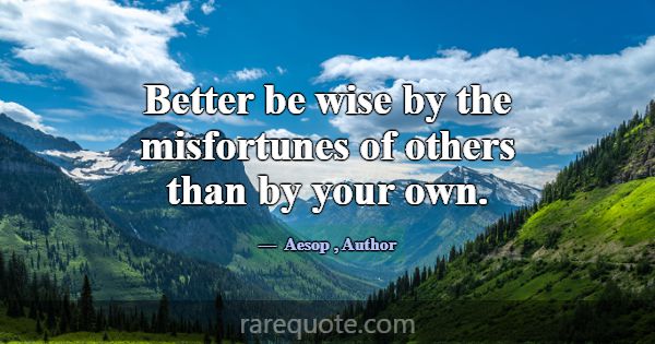 Better be wise by the misfortunes of others than b... -Aesop