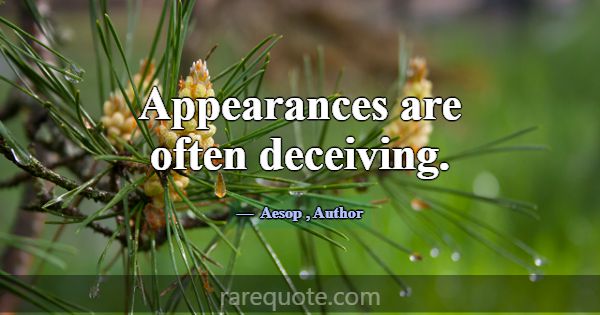 Appearances are often deceiving.... -Aesop