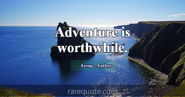 Adventure is worthwhile.... -Aesop