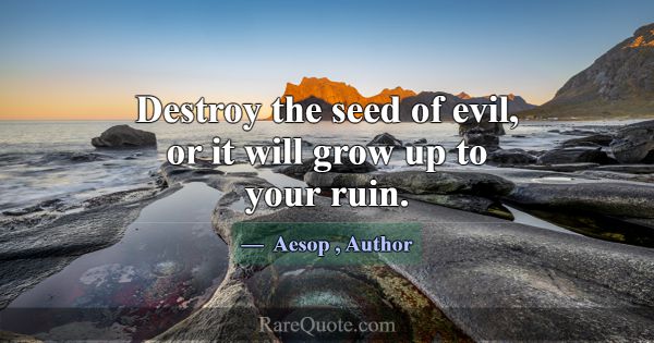 Destroy the seed of evil, or it will grow up to yo... -Aesop