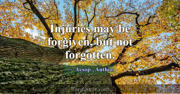 Injuries may be forgiven, but not forgotten.... -Aesop