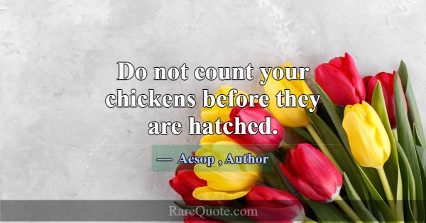 Do not count your chickens before they are hatched... -Aesop