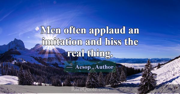 Men often applaud an imitation and hiss the real t... -Aesop