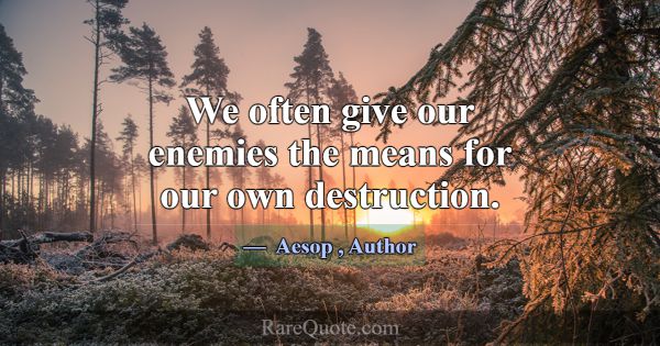 We often give our enemies the means for our own de... -Aesop