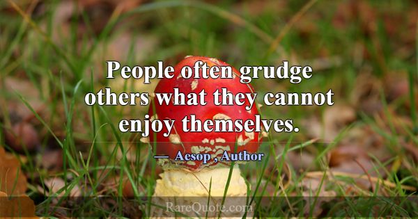 People often grudge others what they cannot enjoy ... -Aesop