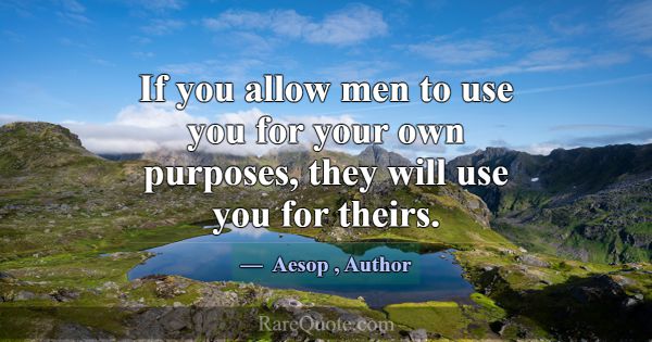 If you allow men to use you for your own purposes,... -Aesop