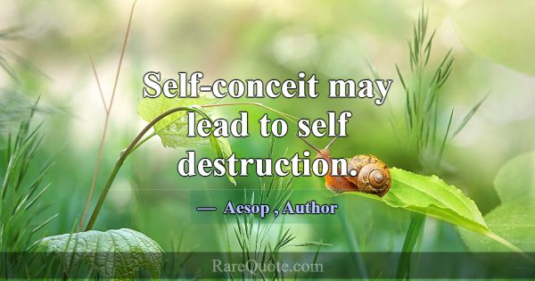 Self-conceit may lead to self destruction.... -Aesop