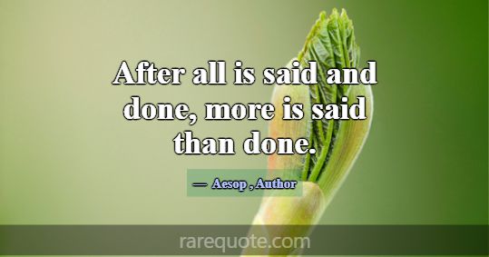 After all is said and done, more is said than done... -Aesop