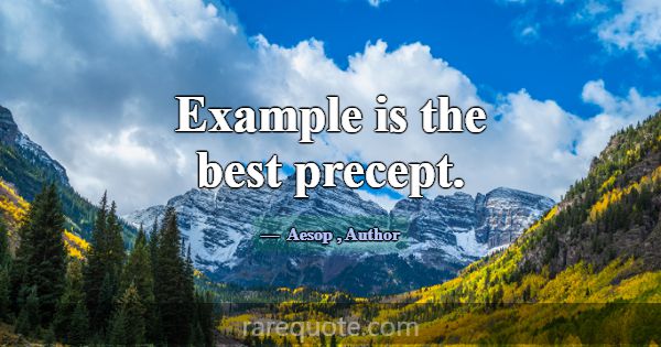 Example is the best precept.... -Aesop