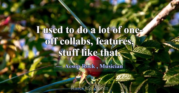 I used to do a lot of one-off collabs, features, s... -Aesop Rock