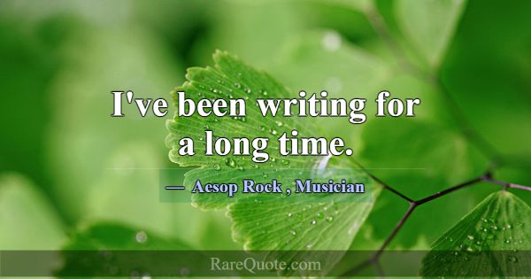 I've been writing for a long time.... -Aesop Rock