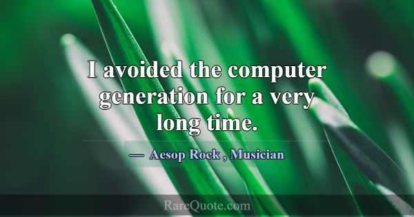 I avoided the computer generation for a very long ... -Aesop Rock