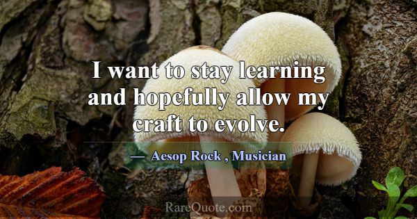 I want to stay learning and hopefully allow my cra... -Aesop Rock