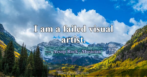 I am a failed visual artist.... -Aesop Rock