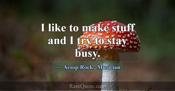 I like to make stuff and I try to stay busy.... -Aesop Rock