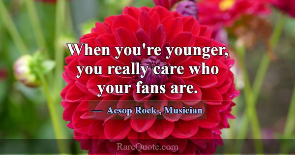 When you're younger, you really care who your fans... -Aesop Rock