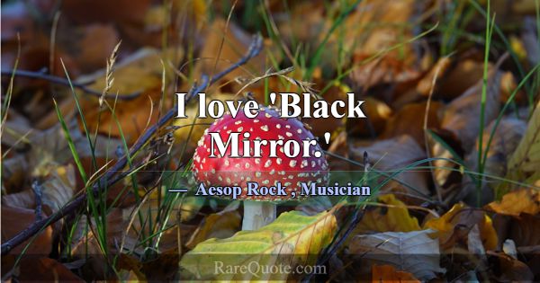 I love 'Black Mirror.'... -Aesop Rock