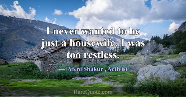 I never wanted to he just a housewife. I was too r... -Afeni Shakur