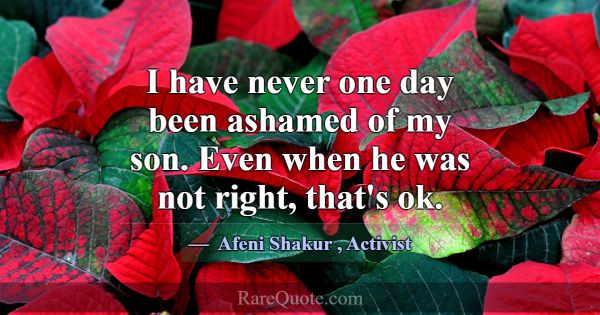 I have never one day been ashamed of my son. Even ... -Afeni Shakur
