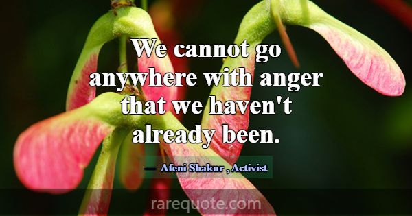 We cannot go anywhere with anger that we haven't a... -Afeni Shakur