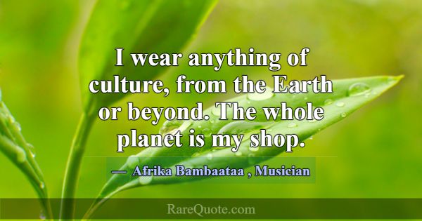 I wear anything of culture, from the Earth or beyo... -Afrika Bambaataa