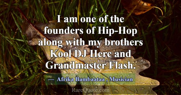 I am one of the founders of Hip-Hop along with my ... -Afrika Bambaataa
